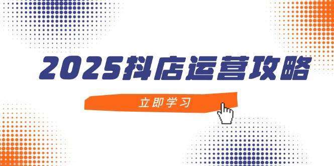 2025抖店运营全攻略：从新手入门到精通，掌握高阶技巧打造月销百万