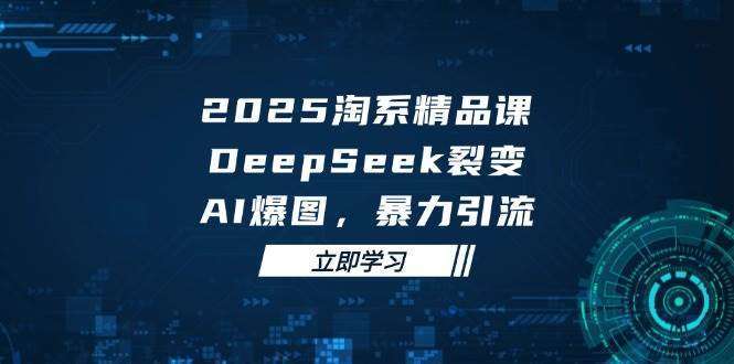 2025无界精品课：DeepSeek裂变×AI爆图，暴力引流助力淘系运营新增长