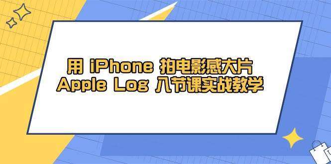 iPhone电影感大片拍摄教程：Apple Log 8节系统实战课（附课件+素材）