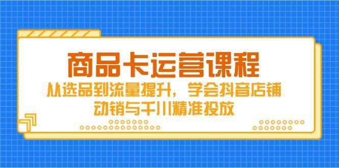 抖音商品卡运营课程：从选品到流量提升，掌握店铺动销与千川精准投放技巧