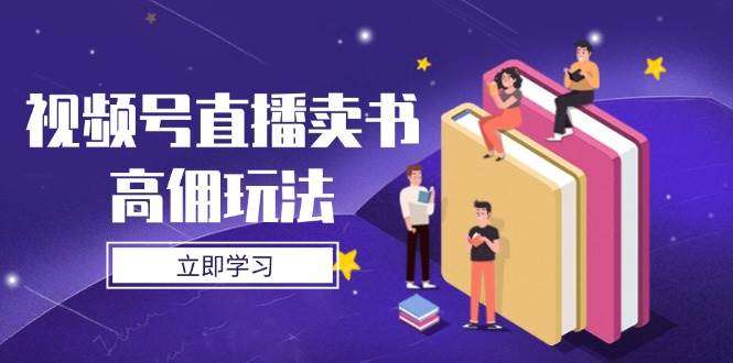 视频号直播卖书高佣金玩法：底层逻辑拆解+实操技巧全攻略