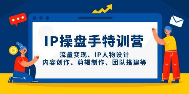 IP操盘手特训营：从0到1全流程掌握流量变现、IP人物设计、内容创作、剪辑制作、团队搭建