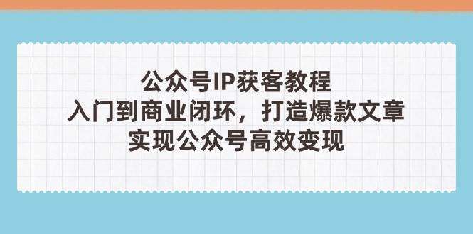 公众号IP获客全攻略(第3期)：从入门到商业闭环，打造爆款文章高效变现指南
