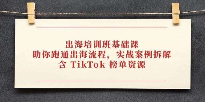 出海新手必修课：跑通全流程+实战案例拆解+TikTok榜单资源