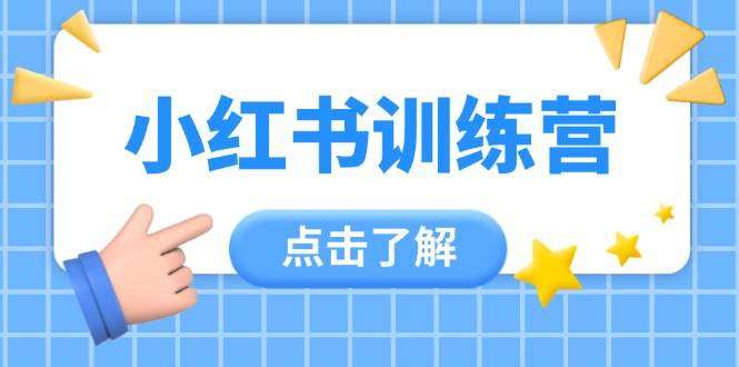 小红书训练营｜12节实操课助小白入门，从0掌握技巧变身达人