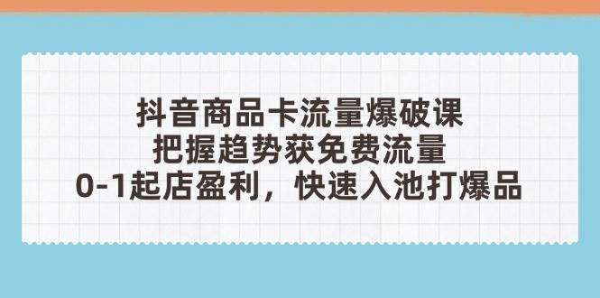 抖音商品卡流量爆破课：0-1起店盈利+免费流量快速入池，把握趋势打爆品