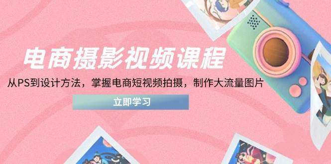 电商摄影视频课程：从PS到设计方法，掌握电商短视频拍摄，打造大流量转化图片