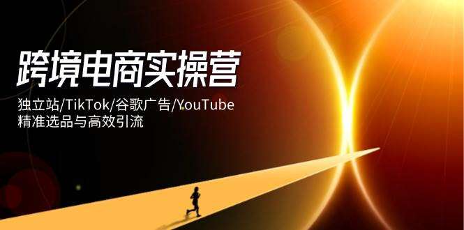 跨境电商实操营：独立站/TikTok/谷歌广告/YouTube：SEO赋能精准选品与高效引流