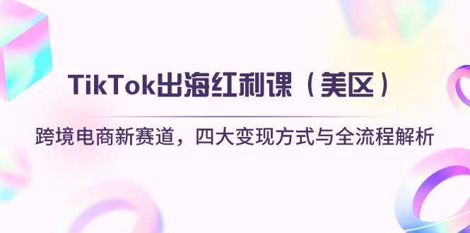 TikTok美区出海红利课：跨境电商新赛道四大变现方式+全流程解析