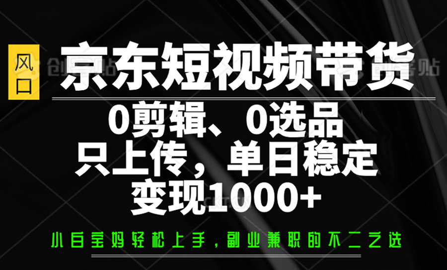 京东短视频带货：0剪辑0选品，只上传单日稳赚1000+，小白也能轻松上手！