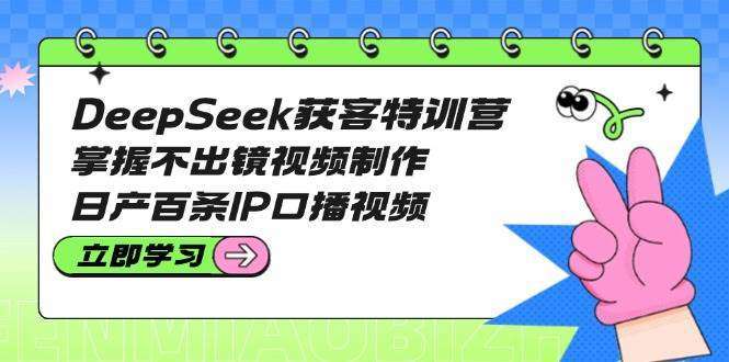 DeepSeek获客特训营：不出镜视频制作方法，日产百条IP口播视频
