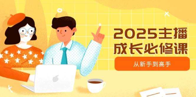 2025主播成长必修课：新手到高手进阶指南（趋势定位能力构建全解析）