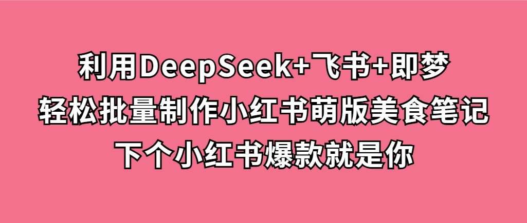 DeepSeek+飞书+即梦：批量制作小红书萌版美食笔记，下个爆款就是你！