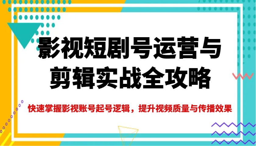 影视短剧号运营剪辑实战全攻略：从0到1掌握起号逻辑，提升视频质量与传播效果