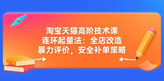 淘宝天猫高阶技术课：连环起量法实战指南——全店改造、暴力评价、安全补单策略详解