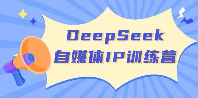 DeepSeek自媒体IP训练营：掌握四位定位法+长板变现模型，开启高效变现新篇章