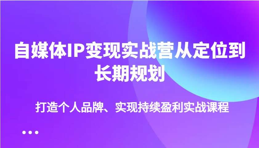 自媒体IP变现实战营：从定位到长期规划，打造个人品牌实现持续盈利系统课
