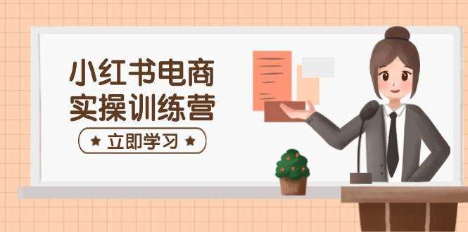 小红书电商实操训练营：开店+选品+笔记制作全攻略，助你从小白快速上手变现