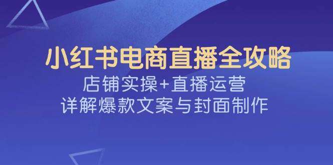 小红书电商直播全攻略：店铺实操+直播运营+爆款文案+封面设计详解