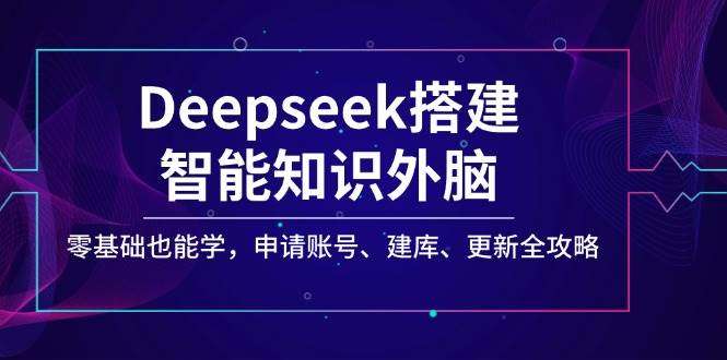 Deepseek智能知识外脑搭建零基础教程：申请账号、建库、更新全攻略