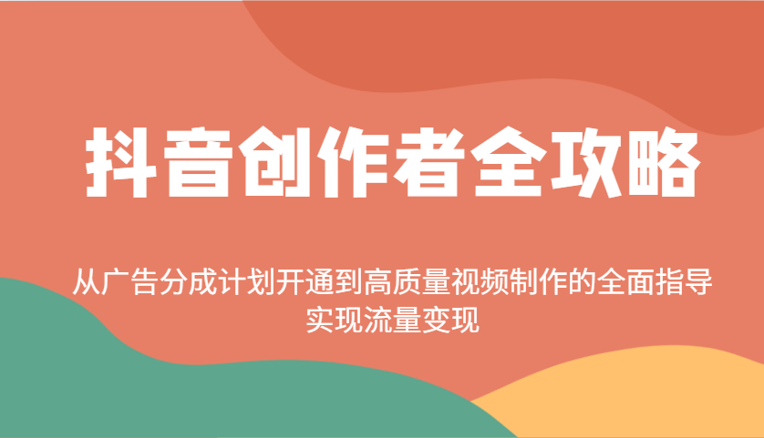 抖音创作者全攻略：广告分成开通+高质量视频制作，从0到1实现流量变现
