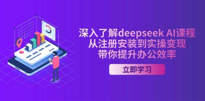 DeepSeek AI课程全攻略：从注册安装到实操变现，手把手提升办公效率