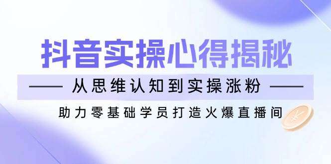 零基础抖音实战：从思维认知到实操涨粉，新手打造火爆直播间必看全攻略