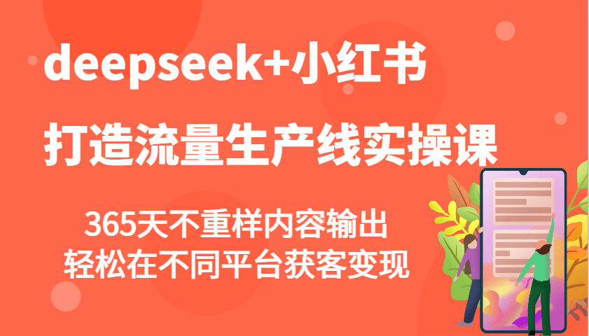 DeepSeek+小红书流量生产线实操课：365天不重样内容输出，多平台轻松获客变现