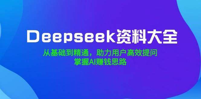 Deepseek资料大全：从基础到精通，高效提问技巧与AI赚钱实战全掌握