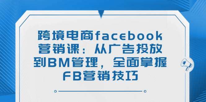 跨境电商Facebook营销实战课：从广告投放、BM管理到FB技巧全攻略