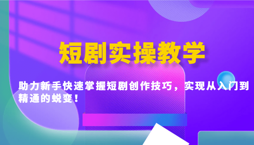 短剧创作新手入门：实操教学从0到1掌握技巧，实现从入门到精通的蜕变