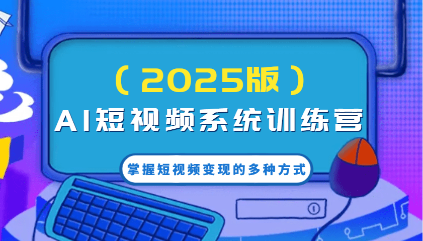 2025 AI短视频系统训练营：掌握多渠道变现+AI创作提效，从0到1玩转短视频赚钱！