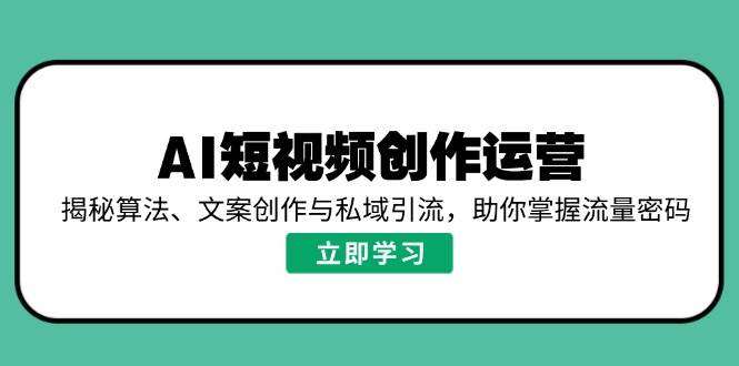 AI短视频创作运营：算法逻辑+文案创作+私域引流，解锁流量密码秘籍