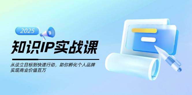 知识IP实战课：从目标设定到快速落地，助你孵化个人品牌，实现商业价值百万