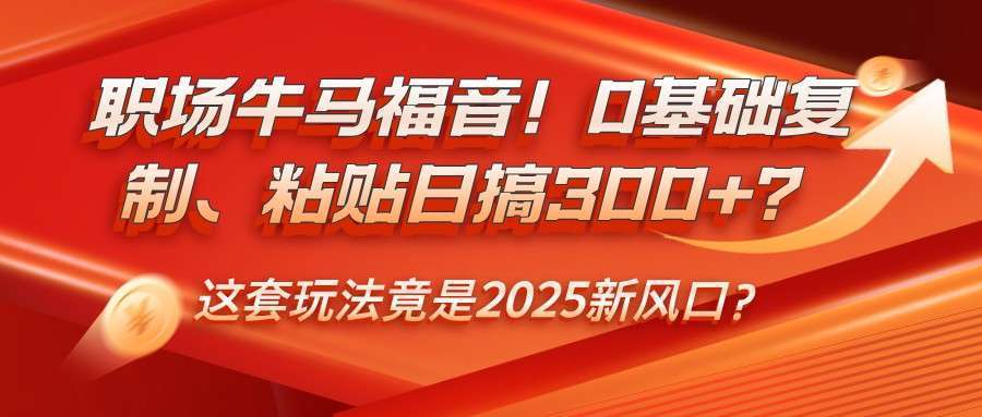 2025新风口！0基础复制粘贴，职场牛马日搞300+？这套玩法火了！