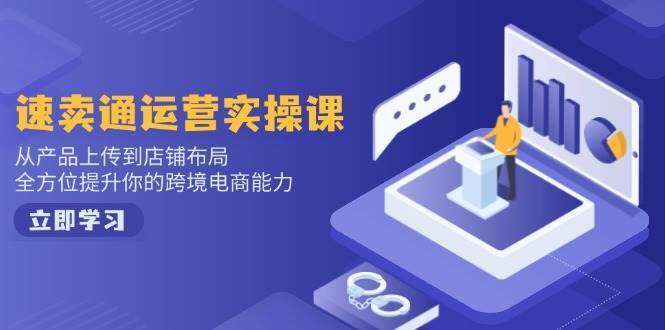 速卖通运营实操课：从产品上传到店铺布局，系统提升跨境电商运营能力