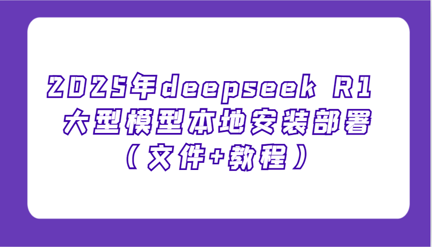 2025年deepseek R1本地安装部署教程：附文件+零基础新手快速上手指南