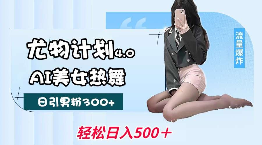 尤物计划4.0：AI美女热舞引流攻略，不限流不封号，轻松月入一万+实操指南