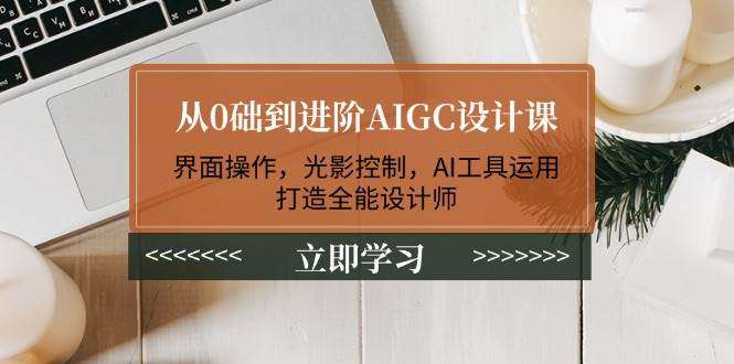 零基础到进阶AIGC设计课：系统掌握界面操作、光影控制与AI工具，全能设计师实战养成指南