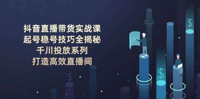抖音直播带货实战课：起号稳号+千川投放，打造高效直播间全攻略