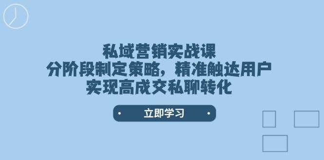 私域营销实战课：分阶段策略制定+精准触达用户，高成交私聊转化全攻略