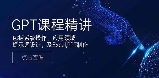 GPT课程精讲：系统操作、应用领域、提示词设计及Excel/PPT实战技巧