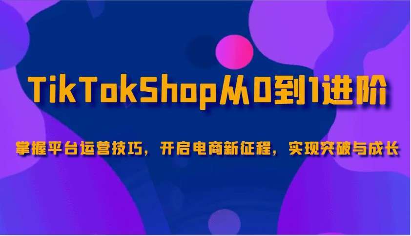 TikTokShop从0到1进阶：掌握核心运营技巧，开启电商新征程实现突破成长