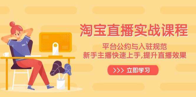 淘宝直播新手实战课程：平台公约入驻规范+快速上手指南与直播效果提升技巧