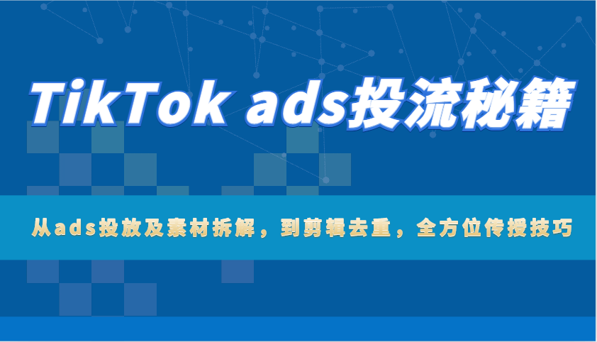 TikTok Ads投流全攻略：从投放策略、素材拆解到剪辑去重，技巧全方位传授
