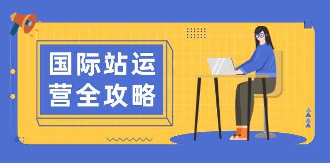 国际站运营全攻略：日常运营+数据分析，高效运营思路打造指南