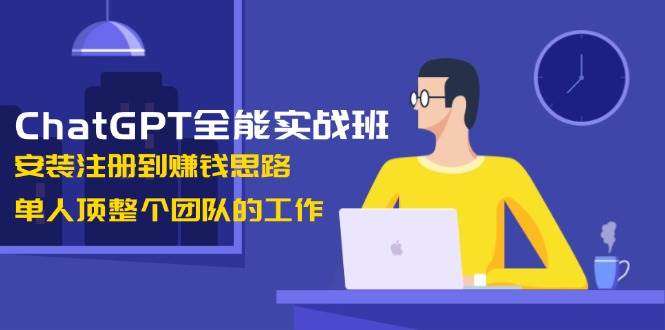 ChatGPT全能实战班：从安装注册到赚钱思路，单人顶团队的高效变现全攻略