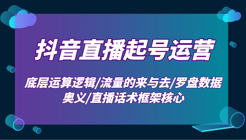 抖音直播起号运营：底层逻辑拆解+流量来去奥秘+罗盘数据奥义+直播话术框架，从0到1起号爆单攻略