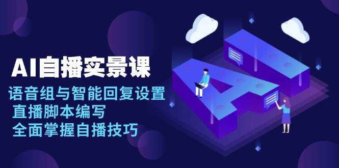 AI自播实景课：语音组配置+智能回复优化+直播脚本编写，零基础全面掌握自播实战技巧