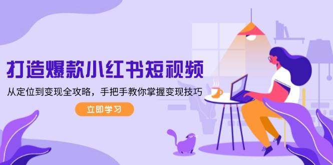 小红书短视频爆款定位+变现全攻略：手把手教你从0到1掌握搞钱技巧